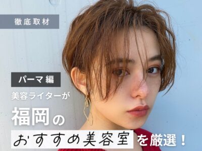 【完全取材】福岡でパーマが上手い美容室10選!