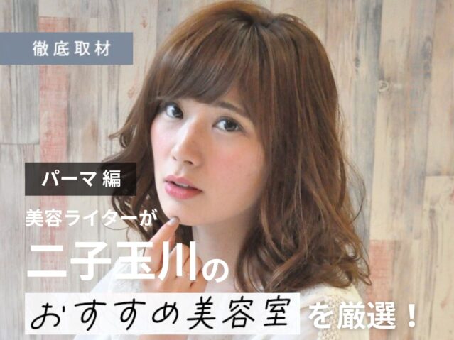 【完全取材】二子玉川でパーマがおすすめの美容院10選