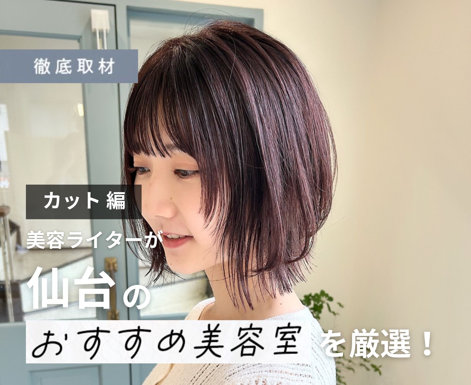 【完全取材】仙台のカットが上手い美容室9軒を美容ライターが徹底調査！