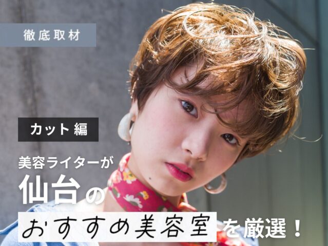 【完全取材】仙台のカットが上手い美容室10軒を美容ライターが徹底調査！