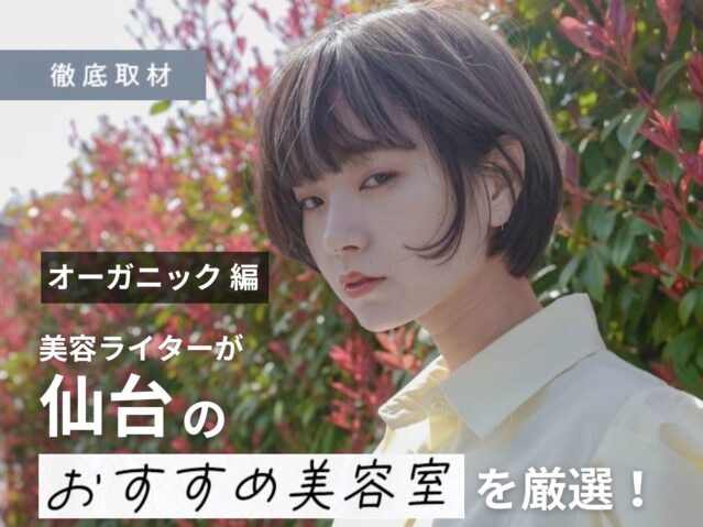 【完全取材】仙台でオーガニックにこだわる美容室10軒を美容ライターが紹介！