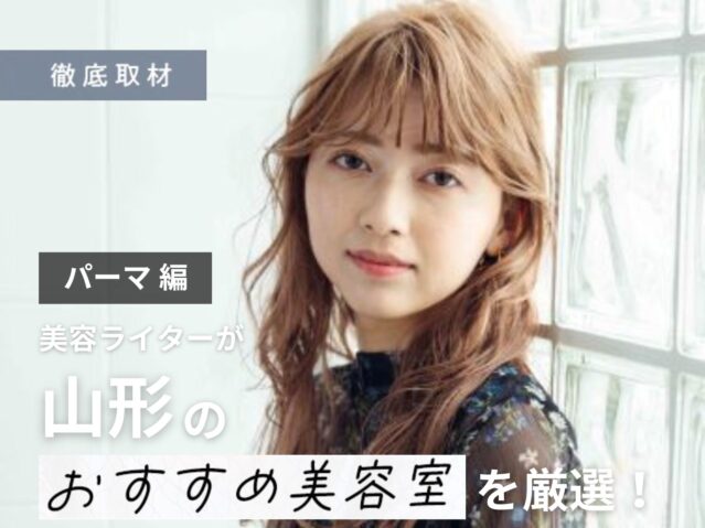 【完全取材】山形でパーマが上手い美容室はここ！美容ライターが厳選9サロン！