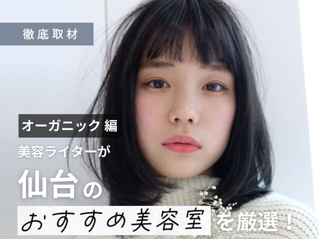 【完全取材】仙台でオーガニックにこだわる美容室8軒を美容ライターが紹介！