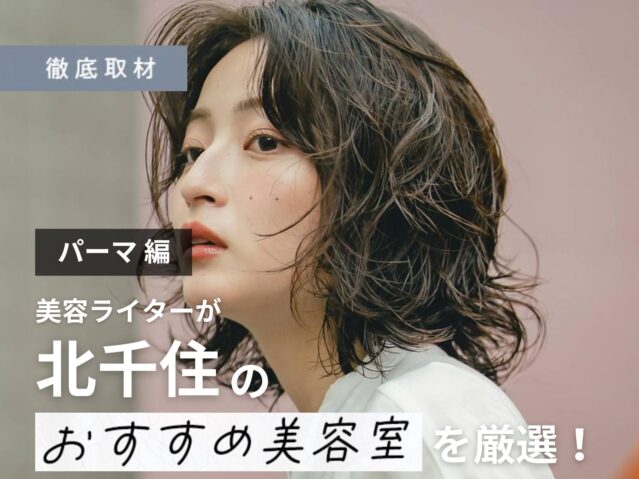 【完全取材】北千住でパーマが上手い美容院10軒！