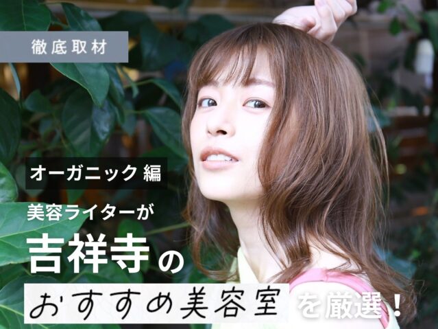 【完全取材】吉祥寺でオーガニックや髪に優しい施術を受けられる美容室はここ！