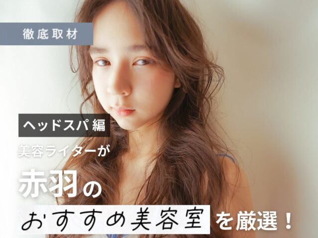 【完全取材】赤羽でヘッドスパがおすすめの美容室はここ！美容ライター厳選の10選