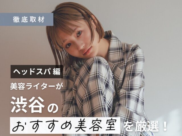【完全取材】渋谷でヘッドスパがおすすめの美容室はどこ?美容ライター厳選の9軒