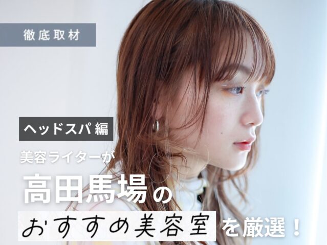 【完全取材】高田馬場でヘッドスパがおすすめの美容院はここ！美容ライター厳選の9軒