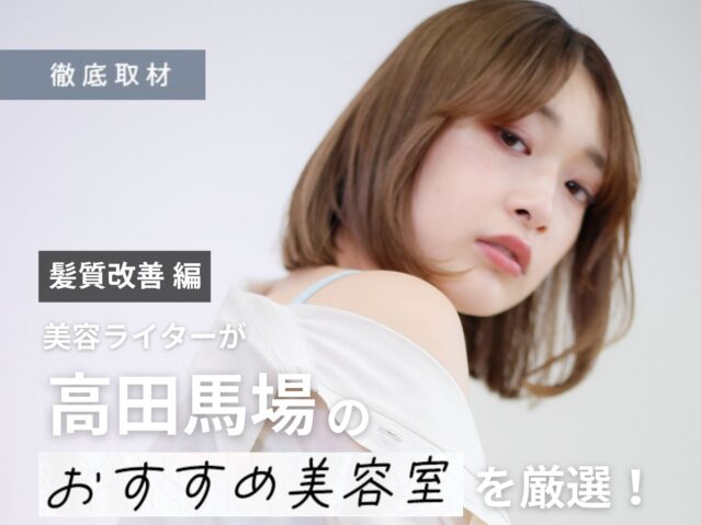 【完全取材】高田馬場で髪質改善が上手い美容院10選
